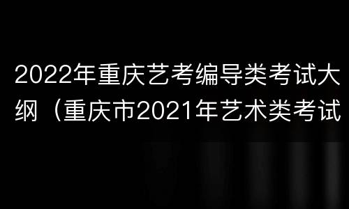 2022年重庆艺考编导类考试大纲（重庆市2021年艺术类考试大纲）