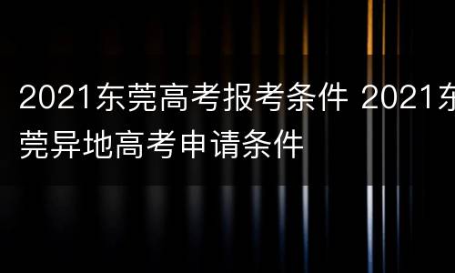 2021东莞高考报考条件 2021东莞异地高考申请条件
