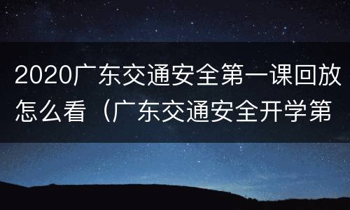 2020广东交通安全第一课回放怎么看（广东交通安全开学第一课）