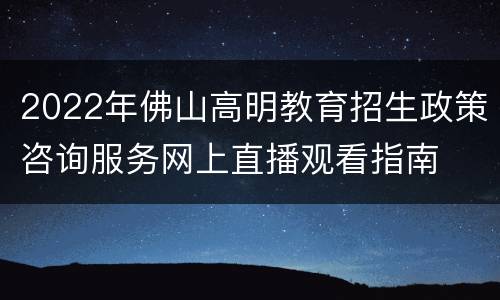 2022年佛山高明教育招生政策咨询服务网上直播观看指南