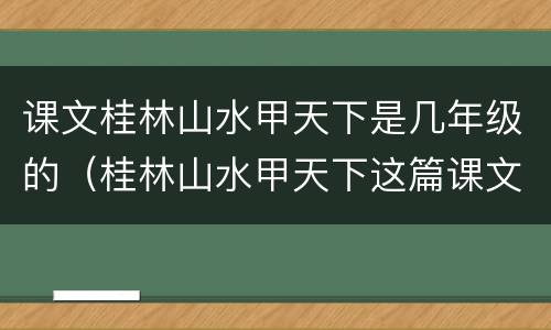 课文桂林山水甲天下是几年级的（桂林山水甲天下这篇课文的主要内容是什么）