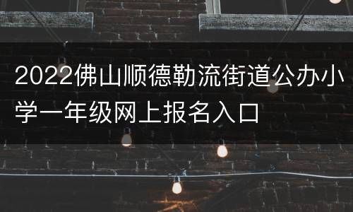 2022佛山顺德勒流街道公办小学一年级网上报名入口