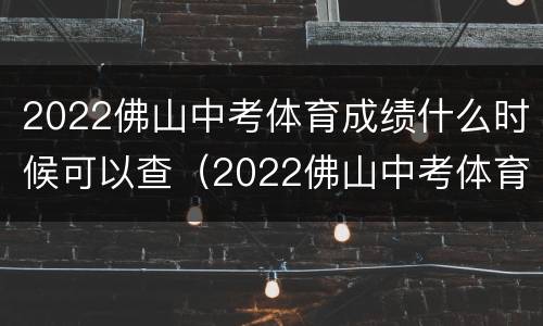 2022佛山中考体育成绩什么时候可以查（2022佛山中考体育成绩什么时候可以查到）