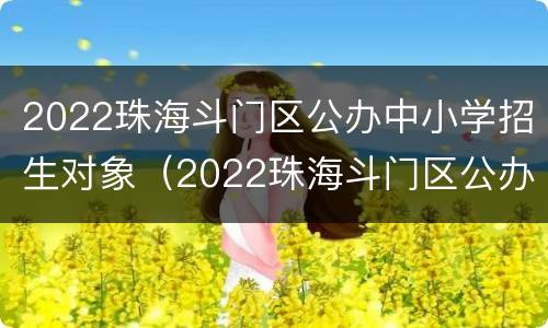 2022珠海斗门区公办中小学招生对象（2022珠海斗门区公办中小学招生对象是）