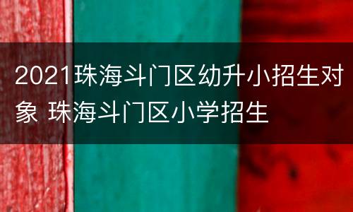 2021珠海斗门区幼升小招生对象 珠海斗门区小学招生