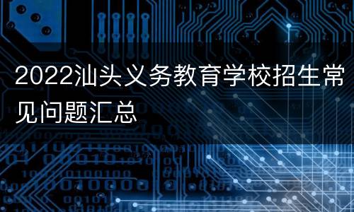 2022汕头义务教育学校招生常见问题汇总