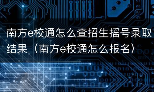 南方e校通怎么查招生摇号录取结果（南方e校通怎么报名）
