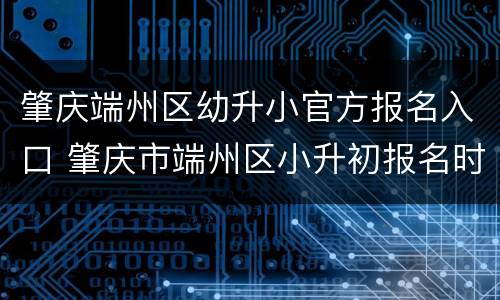 肇庆端州区幼升小官方报名入口 肇庆市端州区小升初报名时间