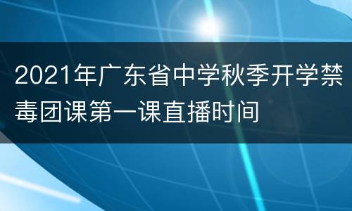 2021年广东省中学秋季开学禁毒团课第一课直播时间