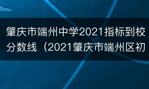 肇庆市端州中学2021指标到校分数线（2021肇庆市端州区初中地段分配）