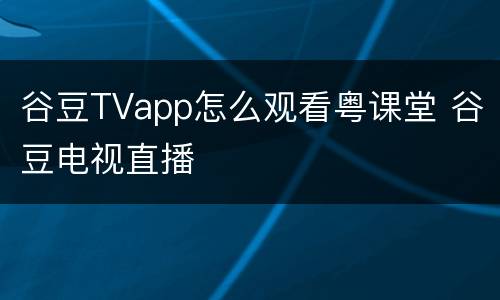 谷豆TVapp怎么观看粤课堂 谷豆电视直播