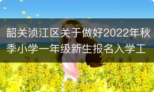 韶关浈江区关于做好2022年秋季小学一年级新生报名入学工作的通知