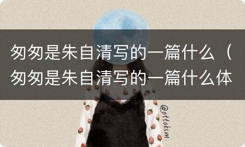 匆匆是朱自清写的一篇什么（匆匆是朱自清写的一篇什么体裁）