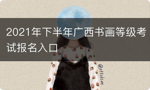 2021年下半年广西书画等级考试报名入口