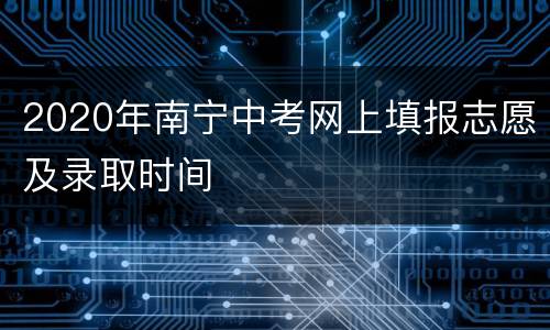 2020年南宁中考网上填报志愿及录取时间