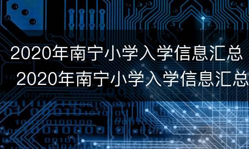 2020年南宁小学入学信息汇总 2020年南宁小学入学信息汇总表格