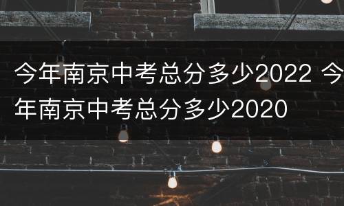今年南京中考总分多少2022 今年南京中考总分多少2020