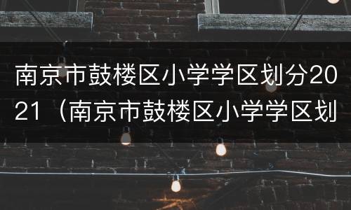 南京市鼓楼区小学学区划分2021（南京市鼓楼区小学学区划分2020）