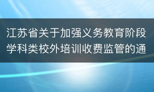 江苏省关于加强义务教育阶段学科类校外培训收费监管的通知