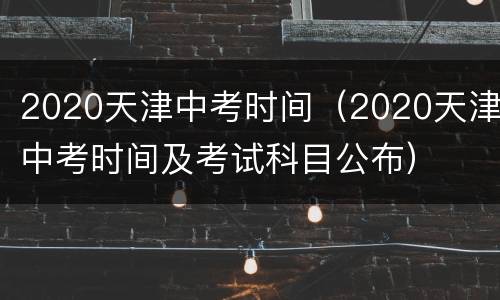 2020天津中考时间（2020天津中考时间及考试科目公布）