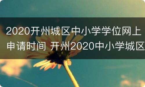 2020开州城区中小学学位网上申请时间 开州2020中小学城区入学条件