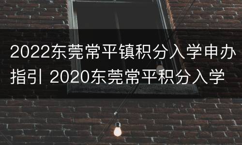 2022东莞常平镇积分入学申办指引 2020东莞常平积分入学