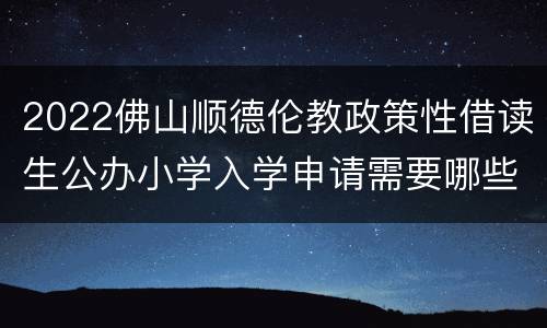 2022佛山顺德伦教政策性借读生公办小学入学申请需要哪些材料