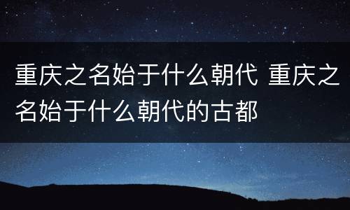 重庆之名始于什么朝代 重庆之名始于什么朝代的古都
