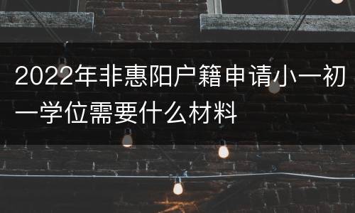 2022年非惠阳户籍申请小一初一学位需要什么材料