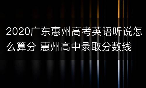 2020广东惠州高考英语听说怎么算分 惠州高中录取分数线