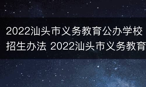 2022汕头市义务教育公办学校招生办法 2022汕头市义务教育公办学校招生办法视频