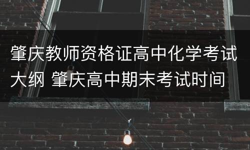 肇庆教师资格证高中化学考试大纲 肇庆高中期末考试时间