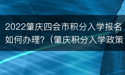 2022肇庆四会市积分入学报名如何办理?（肇庆积分入学政策）