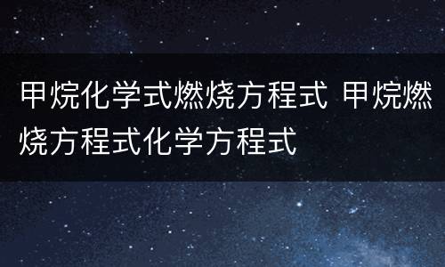 甲烷化学式燃烧方程式 甲烷燃烧方程式化学方程式