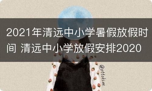 2021年清远中小学暑假放假时间 清远中小学放假安排2020