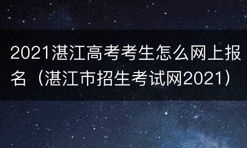 2021湛江高考考生怎么网上报名（湛江市招生考试网2021）