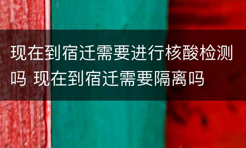 现在到宿迁需要进行核酸检测吗 现在到宿迁需要隔离吗