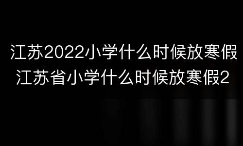 江苏2022小学什么时候放寒假 江苏省小学什么时候放寒假2020