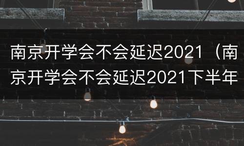 南京开学会不会延迟2021（南京开学会不会延迟2021下半年职业中学）