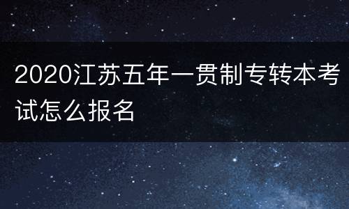 2020江苏五年一贯制专转本考试怎么报名