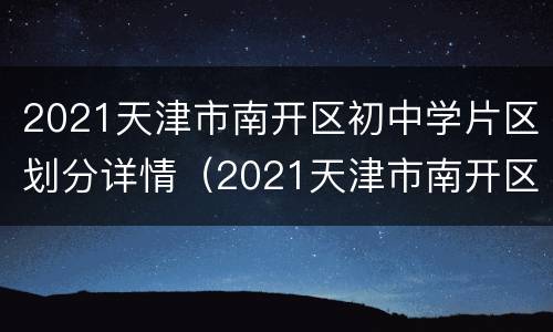 2021天津市南开区初中学片区划分详情（2021天津市南开区初中学片区划分详情图）
