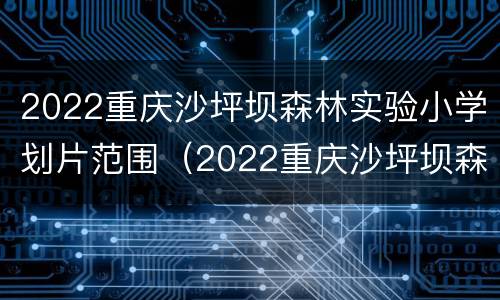 2022重庆沙坪坝森林实验小学划片范围（2022重庆沙坪坝森林实验小学划片范围图）