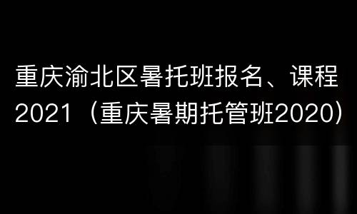 重庆渝北区暑托班报名、课程2021（重庆暑期托管班2020）