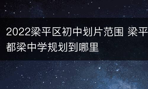 2022梁平区初中划片范围 梁平都梁中学规划到哪里