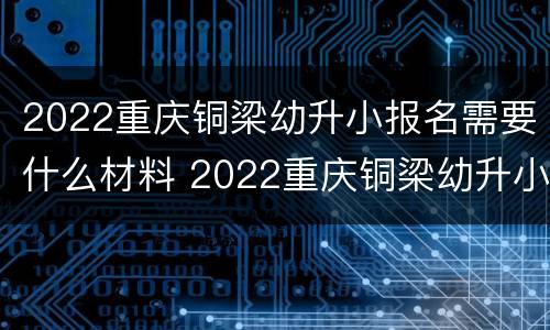 2022重庆铜梁幼升小报名需要什么材料 2022重庆铜梁幼升小报名需要什么材料和手续