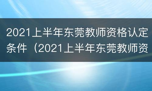 2021上半年东莞教师资格认定条件（2021上半年东莞教师资格认定条件是什么）