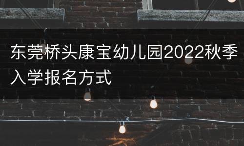 东莞桥头康宝幼儿园2022秋季入学报名方式