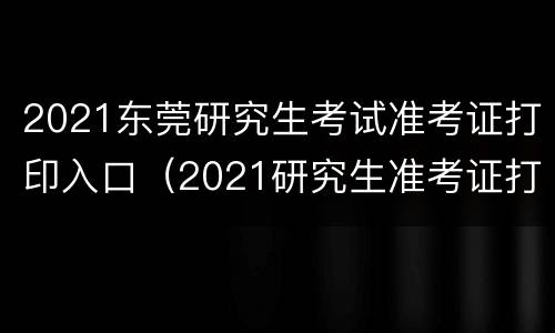 2021东莞研究生考试准考证打印入口（2021研究生准考证打印入口:研招网）