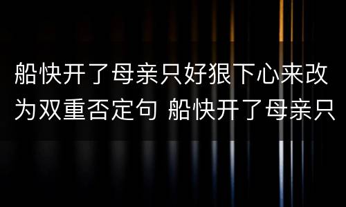 船快开了母亲只好狠下心来改为双重否定句 船快开了母亲只好狠下心来怎么改为双重否定句