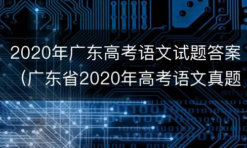 2020年广东高考语文试题答案（广东省2020年高考语文真题及答案）